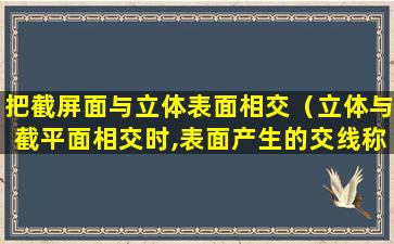 把截屏面与立体表面相交（立体与截平面相交时,表面产生的交线称为( )）